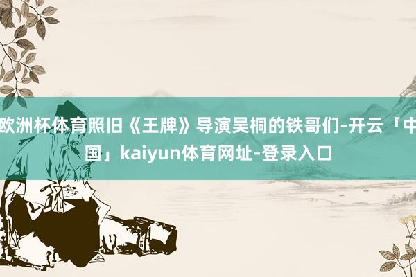 欧洲杯体育照旧《王牌》导演吴桐的铁哥们-开云「中国」kaiyun体育网址-登录入口
