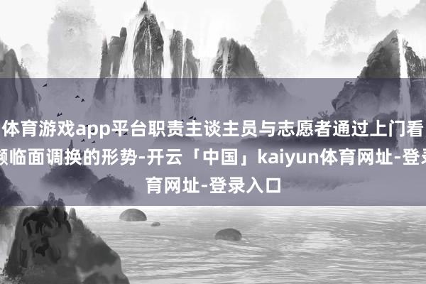 体育游戏app平台职责主谈主员与志愿者通过上门看望、濒临面调换的形势-开云「中国」kaiyun体育网址-登录入口