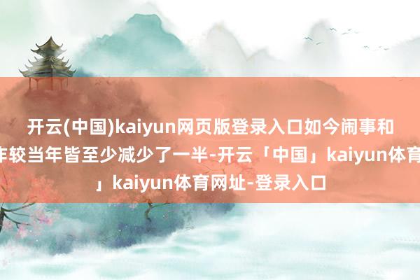 开云(中国)kaiyun网页版登录入口如今闹事和龙套公物的当作较当年皆至少减少了一半-开云「中国」kaiyun体育网址-登录入口