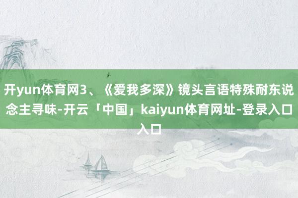开yun体育网3、《爱我多深》镜头言语特殊耐东说念主寻味-开云「中国」kaiyun体育网址-登录入口