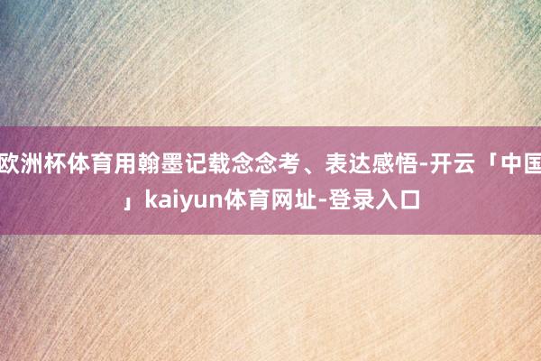 欧洲杯体育用翰墨记载念念考、表达感悟-开云「中国」kaiyun体育网址-登录入口