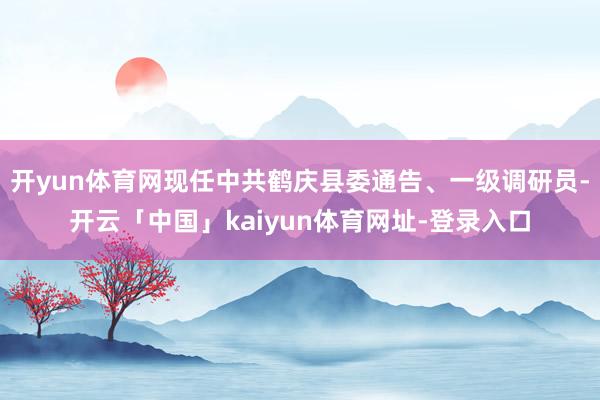 开yun体育网现任中共鹤庆县委通告、一级调研员-开云「中国」kaiyun体育网址-登录入口