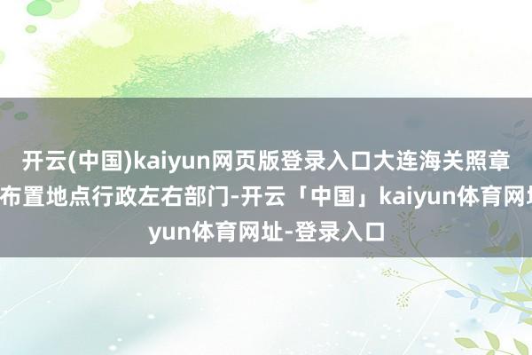 开云(中国)kaiyun网页版登录入口大连海关照章将这些物品布置地点行政左右部门-开云「中国」kaiyun体育网址-登录入口