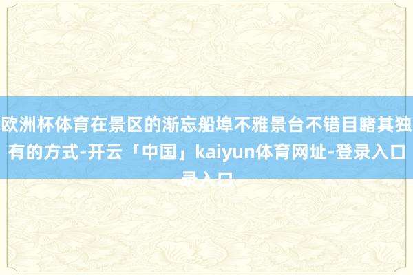欧洲杯体育在景区的渐忘船埠不雅景台不错目睹其独有的方式-开云「中国」kaiyun体育网址-登录入口
