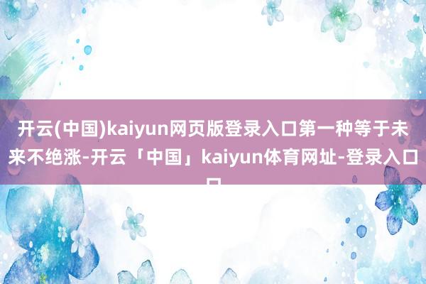 开云(中国)kaiyun网页版登录入口第一种等于未来不绝涨-开云「中国」kaiyun体育网址-登录入口