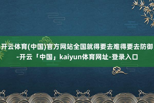 开云体育(中国)官方网站全国就得要去难得要去防御-开云「中国」kaiyun体育网址-登录入口
