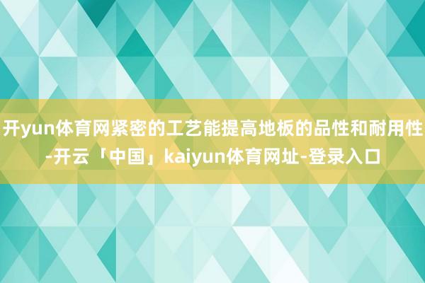 开yun体育网紧密的工艺能提高地板的品性和耐用性-开云「中国」kaiyun体育网址-登录入口