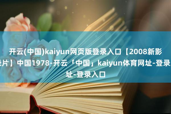 开云(中国)kaiyun网页版登录入口【2008新影记录片】中国1978-开云「中国」kaiyun体育网址-登录入口