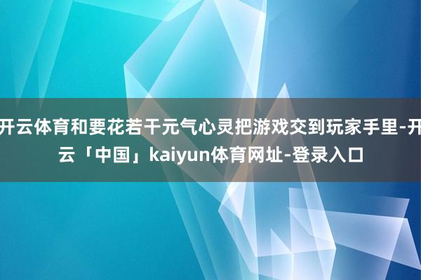 开云体育和要花若干元气心灵把游戏交到玩家手里-开云「中国」kaiyun体育网址-登录入口