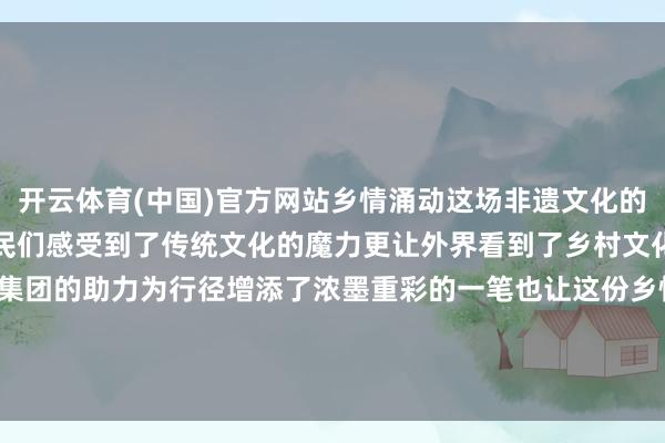 开云体育(中国)官方网站乡情涌动这场非遗文化的盛宴不仅让马家庄村的村民们感受到了传统文化的魔力更让外界看到了乡村文化的活力与凝华力鑫马集团的助力为行径增添了浓墨重彩的一笔也让这份乡情愈加深厚 发布于：山西省-开云「中国」kaiyun体育网址-登录入口
