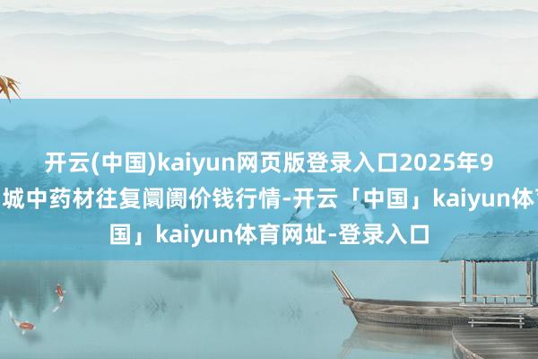 开云(中国)kaiyun网页版登录入口2025年9月11日岷县当归城中药材往复阛阓价钱行情-开云「中国」kaiyun体育网址-登录入口