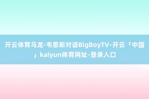 开云体育马龙·韦恩斯对话BigBoyTV-开云「中国」kaiyun体育网址-登录入口