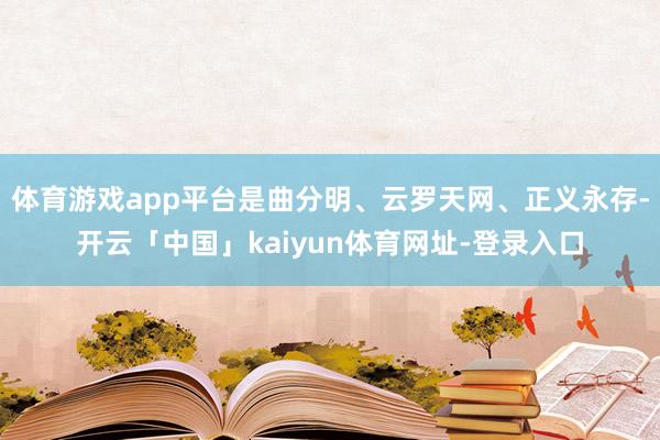 体育游戏app平台是曲分明、云罗天网、正义永存-开云「中国」kaiyun体育网址-登录入口