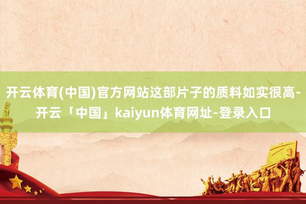 开云体育(中国)官方网站这部片子的质料如实很高-开云「中国」kaiyun体育网址-登录入口