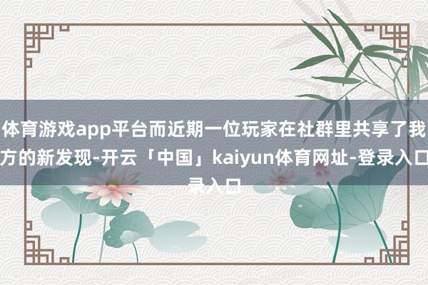 体育游戏app平台而近期一位玩家在社群里共享了我方的新发现-开云「中国」kaiyun体育网址-登录入口