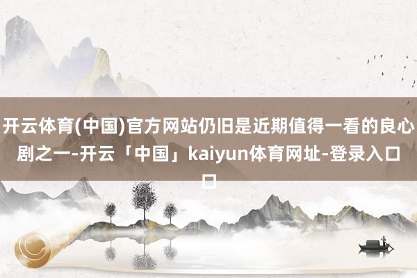 开云体育(中国)官方网站仍旧是近期值得一看的良心剧之一-开云「中国」kaiyun体育网址-登录入口