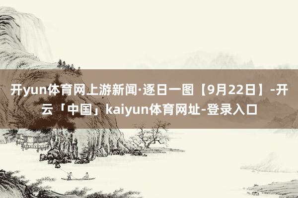开yun体育网上游新闻·逐日一图【9月22日】-开云「中国」kaiyun体育网址-登录入口