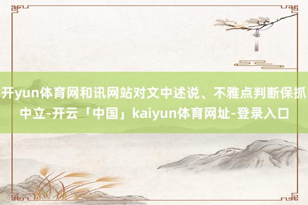 开yun体育网和讯网站对文中述说、不雅点判断保抓中立-开云「中国」kaiyun体育网址-登录入口