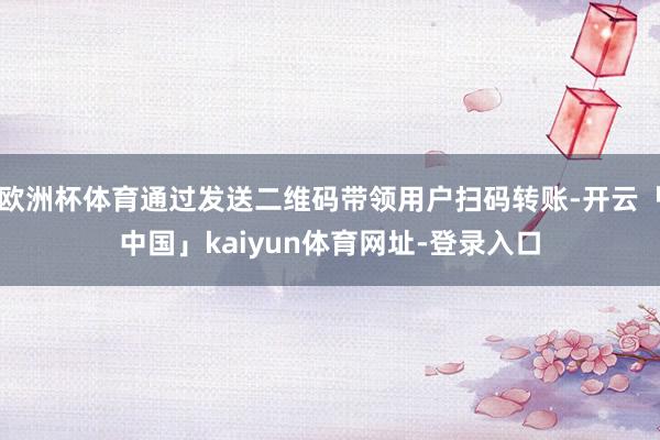 欧洲杯体育通过发送二维码带领用户扫码转账-开云「中国」kaiyun体育网址-登录入口