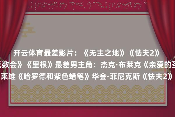 开云体育 最差影片: 《无主之地》 《怯夫2》 《蜘蛛夫东说念主》 《无数会》 《里根》 最差男主角: 杰克·布莱克《亲爱的圣诞老东说念主》 扎克瑞·莱维《哈罗德和紫色蜡笔》 华金·菲尼克斯《怯夫2》 丹尼斯·奎德《里根》 杰瑞·宋飞《无糖霜》 最差女主角: 凯特·布兰切特《无主之地》 Lady Gaga《怯夫2》 布莱斯·达拉斯·霍华德《阿盖尔:巧妙特工》 达科