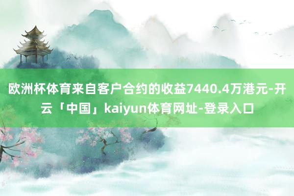 欧洲杯体育来自客户合约的收益7440.4万港元-开云「中国」kaiyun体育网址-登录入口