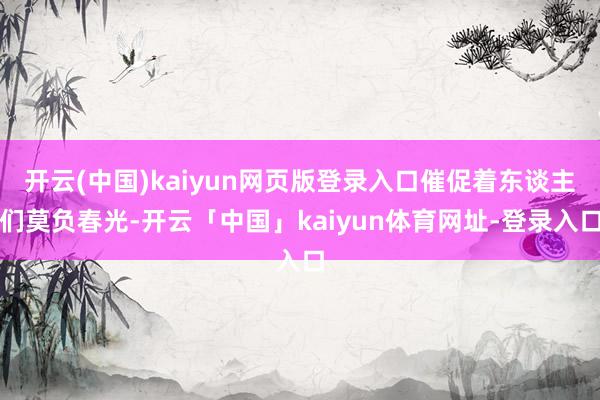 开云(中国)kaiyun网页版登录入口催促着东谈主们莫负春光-开云「中国」kaiyun体育网址-登录入口