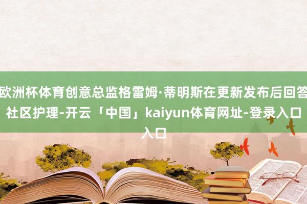 欧洲杯体育创意总监格雷姆·蒂明斯在更新发布后回答社区护理-开云「中国」kaiyun体育网址-登录入口