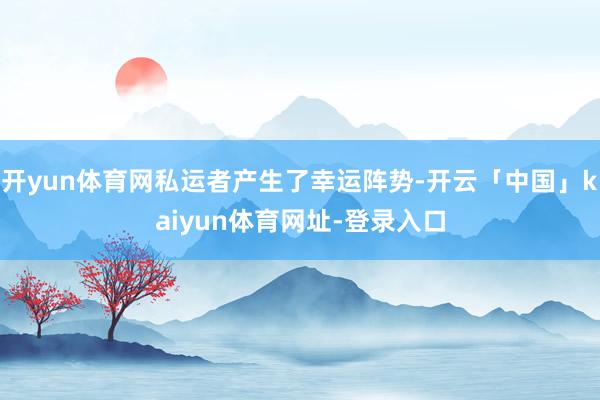 开yun体育网私运者产生了幸运阵势-开云「中国」kaiyun体育网址-登录入口