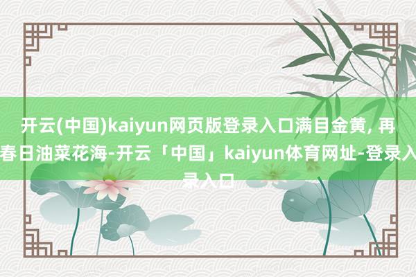 开云(中国)kaiyun网页版登录入口满目金黄, 再会春日油菜花海-开云「中国」kaiyun体育网址-登录入口