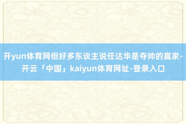 开yun体育网但好多东谈主说任达华是夺帅的赢家-开云「中国」kaiyun体育网址-登录入口