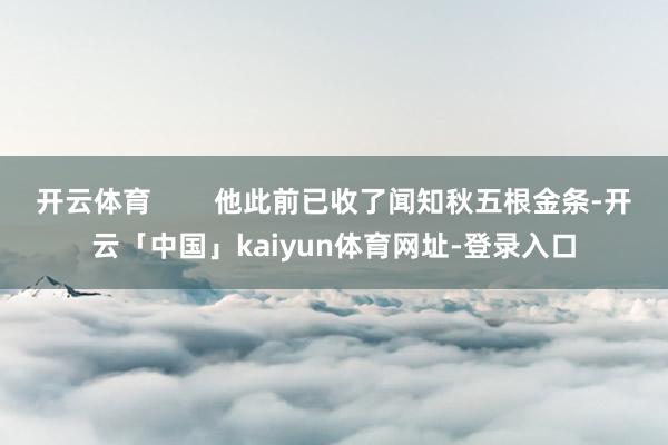 开云体育        他此前已收了闻知秋五根金条-开云「中国」kaiyun体育网址-登录入口