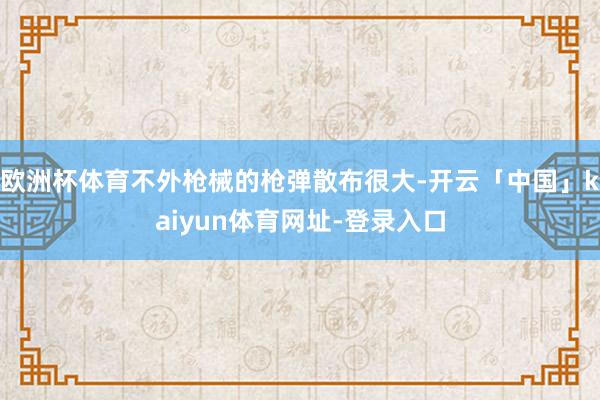 欧洲杯体育不外枪械的枪弹散布很大-开云「中国」kaiyun体育网址-登录入口
