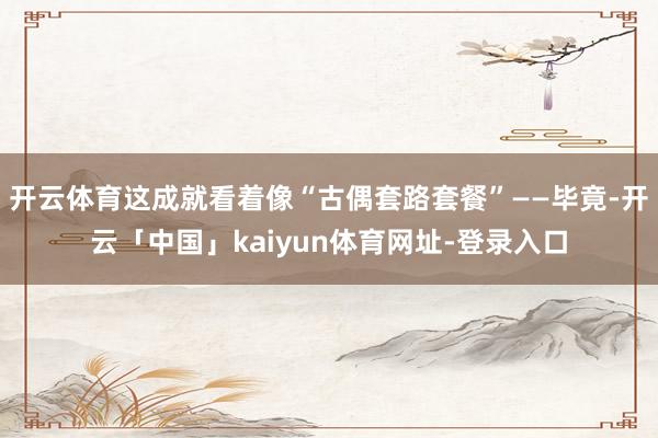 开云体育这成就看着像“古偶套路套餐”——毕竟-开云「中国」kaiyun体育网址-登录入口