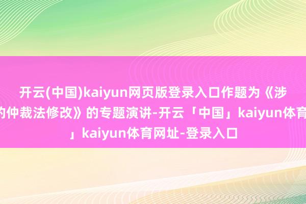 开云(中国)kaiyun网页版登录入口作题为《涉外法治视角下的仲裁法修改》的专题演讲-开云「中国」kaiyun体育网址-登录入口