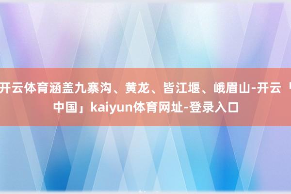 开云体育涵盖九寨沟、黄龙、皆江堰、峨眉山-开云「中国」kaiyun体育网址-登录入口