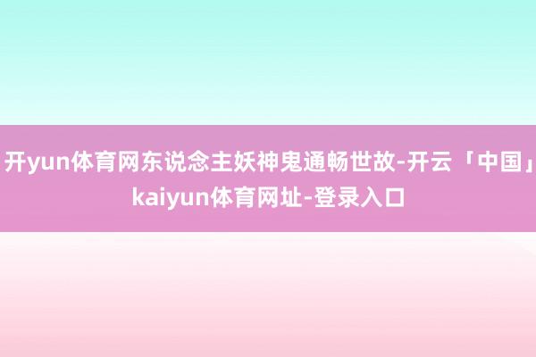 开yun体育网东说念主妖神鬼通畅世故-开云「中国」kaiyun体育网址-登录入口