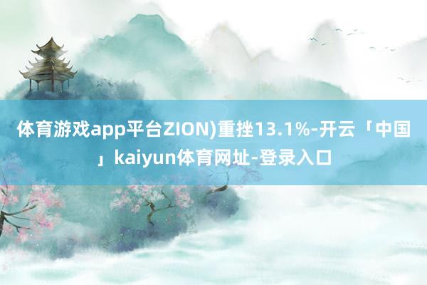 体育游戏app平台ZION)重挫13.1%-开云「中国」kaiyun体育网址-登录入口