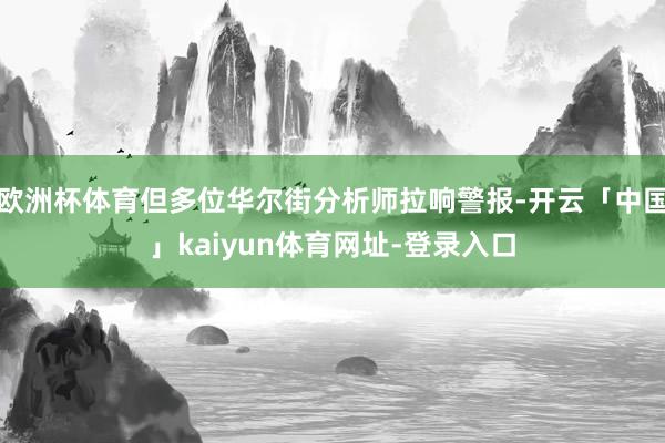 欧洲杯体育但多位华尔街分析师拉响警报-开云「中国」kaiyun体育网址-登录入口
