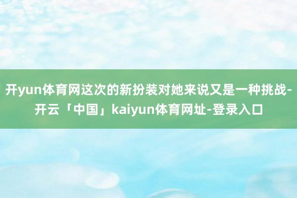 开yun体育网这次的新扮装对她来说又是一种挑战-开云「中国」kaiyun体育网址-登录入口