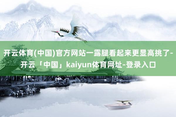 开云体育(中国)官方网站一露腿看起来更显高挑了-开云「中国」kaiyun体育网址-登录入口