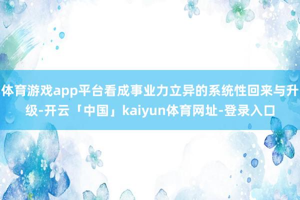 体育游戏app平台看成事业力立异的系统性回来与升级-开云「中国」kaiyun体育网址-登录入口