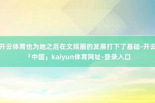 开云体育也为她之后在文娱圈的发展打下了基础-开云「中国」kaiyun体育网址-登录入口