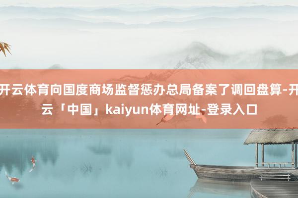 开云体育向国度商场监督惩办总局备案了调回盘算-开云「中国」kaiyun体育网址-登录入口