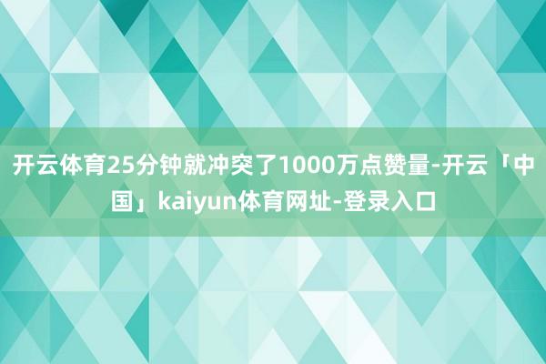 开云体育25分钟就冲突了1000万点赞量-开云「中国」kaiyun体育网址-登录入口