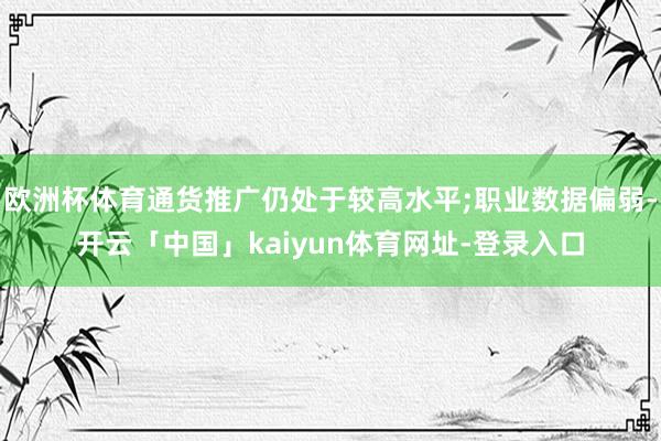 欧洲杯体育通货推广仍处于较高水平;职业数据偏弱-开云「中国」kaiyun体育网址-登录入口