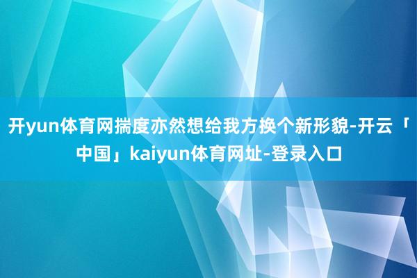 开yun体育网揣度亦然想给我方换个新形貌-开云「中国」kaiyun体育网址-登录入口