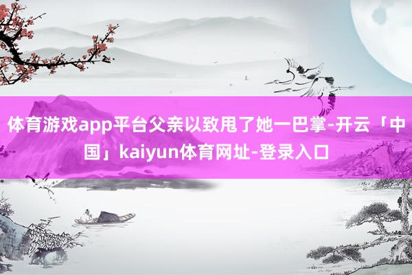 体育游戏app平台父亲以致甩了她一巴掌-开云「中国」kaiyun体育网址-登录入口