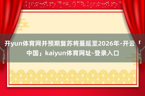 开yun体育网并预期复苏将蔓延至2026年-开云「中国」kaiyun体育网址-登录入口