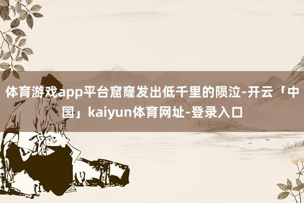 体育游戏app平台窟窿发出低千里的陨泣-开云「中国」kaiyun体育网址-登录入口
