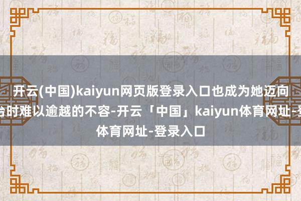 开云(中国)kaiyun网页版登录入口也成为她迈向更高平台时难以逾越的不容-开云「中国」kaiyun体育网址-登录入口